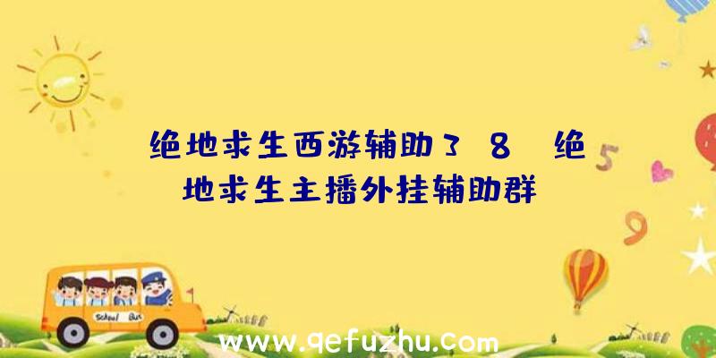 「绝地求生西游辅助3.8」|绝地求生主播外挂辅助群